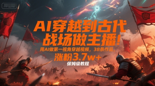 AI穿越到古代战场做主播!用AI做第一视角穿越视频,38条作品,涨粉3.7w+,保姆级教程-知创网