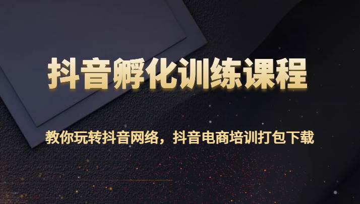抖音孵化训练课程-教你玩转抖音网络，抖音电商培训打包下载-知创网
