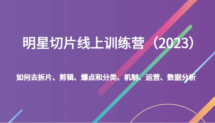 明星切片线上训练营（2023）如何去拆片、剪辑、爆点和分类、机制、运营、数据分析-知创网