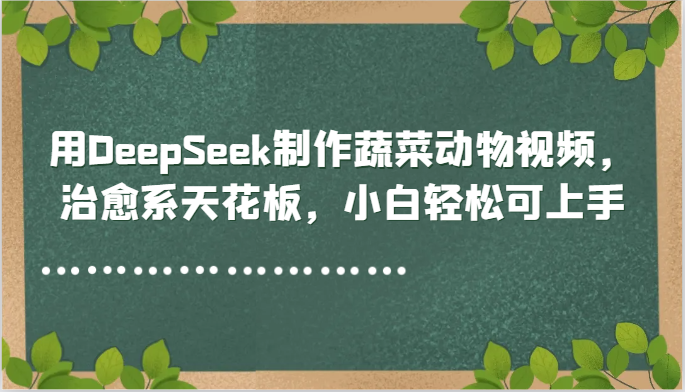 用DeepSeek制作蔬菜动物视频,治愈系天花板,小白轻松可上手-知创网