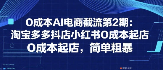 0成本AI电商截流第2期：淘宝多多抖店小红书0成本起店，简单粗暴-知创网
