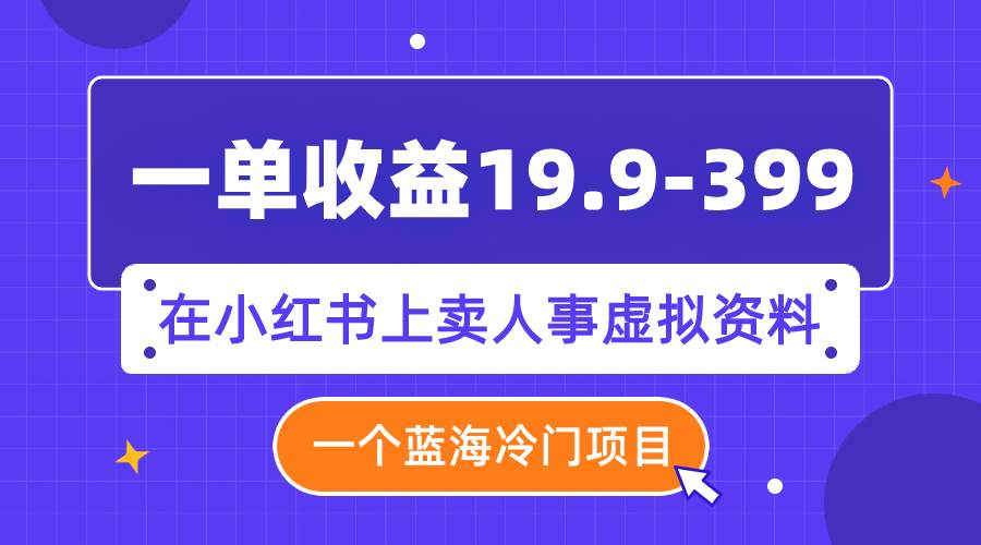 (7701期)一单收益19.9-399,一个蓝海冷门项目,在小红书上卖人事虚拟资料-知创网