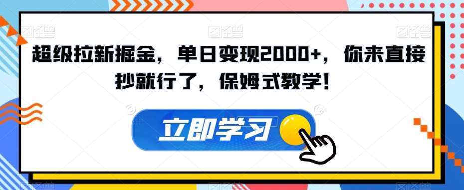 超级拉新掘金，单日变现2000+，你来直接抄就行了，保姆式教学！【揭秘】-知创网