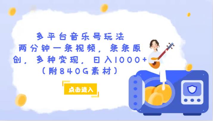 多平台音乐号玩法，两分钟一条视频，条条原创，多种变现，日入1000+（附840G素材）-知创网