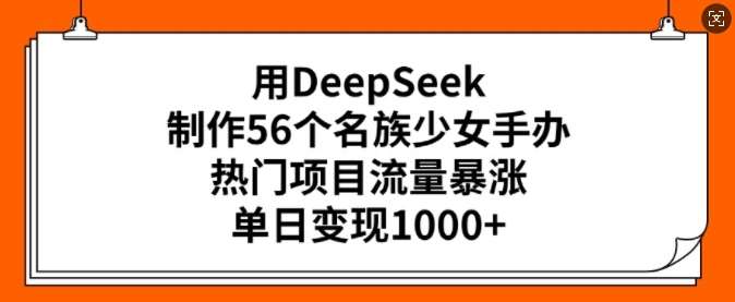 用DeepSeek制作56个名族少女手办，热门项目流量暴涨，单日变现多张-知创网