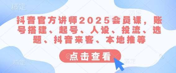 抖音官方讲师2025会员课，账号搭建、起号、人设、投流、选题、抖音来客、本地推等-知创网