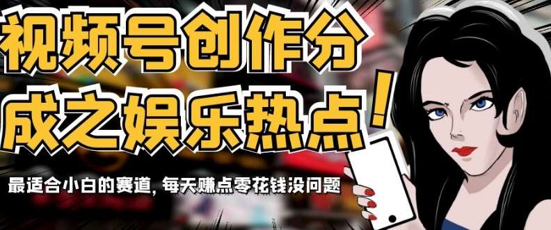 视频号创作分成之娱乐热点,最适合小白的赛道,每天赚点零花钱没问题【揭秘】-知创网