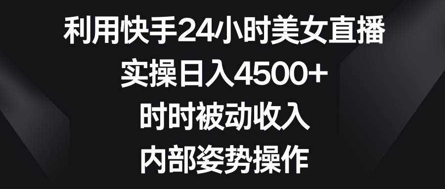 （8865期）利用快手24小时美女直播，实操日入4500+，时时被动收入，内部姿势操作-知创网
