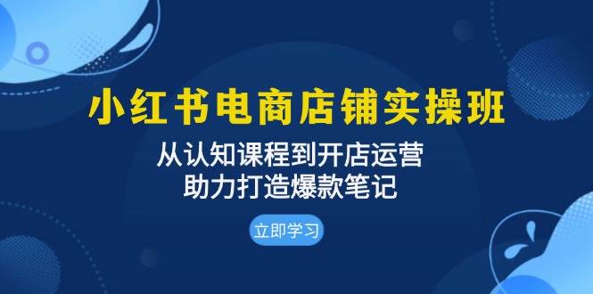 （13352期）小红书电商店铺实操班：从认知课程到开店运营，助力打造爆款笔记-知创网