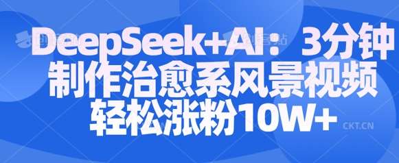 Deepseek+AI: 3分钟制作治愈系风景视频轻松涨粉10W-知创网