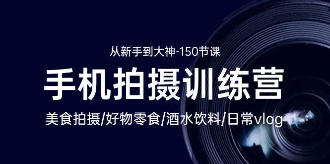 手机拍摄训练营：美食拍摄-好物零食-酒水饮料-日常vlog/新手到大神（150节）-知创网