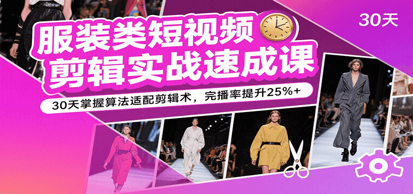 服装类短视频剪辑实战速成课，30天掌握算法适配剪辑术，完播率提升25%+-知创网