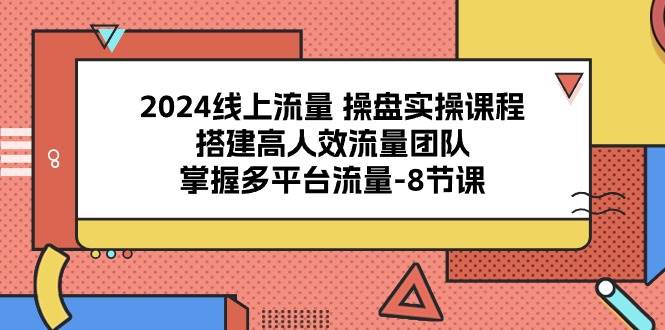 （10466期）2024线上流量 操盘实操课程，搭建高人效流量团队，掌握多平台流量-8节课-知创网