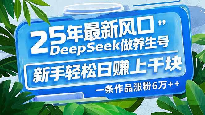 （14341期）25年最新风口，用DeepSeek做养生号，新手轻松日赚上千块，一条作品涨粉…-知创网