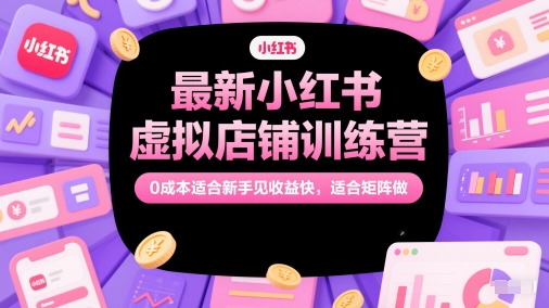 最新小红书虚拟店铺训练营，0成本适合新手见收益快，适合矩阵做-知创网