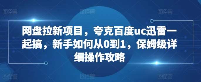 网盘拉新项目，夸克百度uc迅雷一起搞，新手如何从0到1，保姆级详细操作攻略-知创网