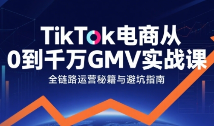 TikTok电商从0到千万GMV实战课，从0到1拆解实战秘籍-知创网