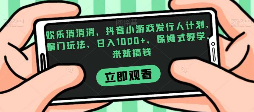 欢乐消消消，抖音小游戏发行人计划，偏门玩法，日入1000+，保姆式教学，来就搞钱-知创网