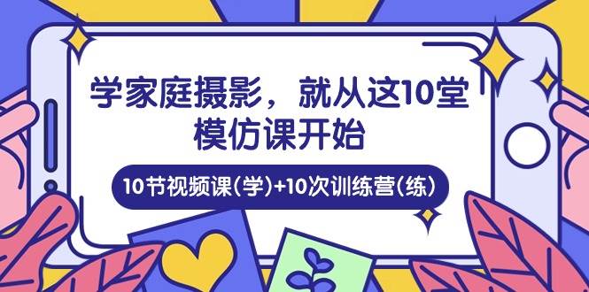 （10582期）学家庭 摄影，就从这10堂模仿课开始 ，10节视频课(学)+10次训练营(练)-知创网