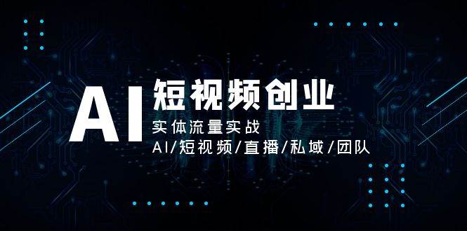 AI短视频创业,实体流量实战,AI/短视频/直播/私域/团队-知创网