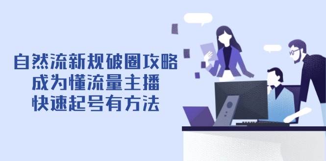 （14489期）自然流新规破圈攻略【4月6更新】：成为懂流量主播，快速起号有方法-知创网