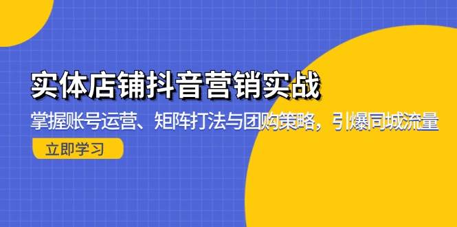 (13288期)实体店铺抖音营销实战:掌握账号运营、矩阵打法与团购策略,引爆同城流量-知创网