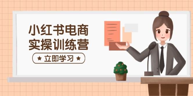 （14409期）小红书电商实操训练营：涵盖开店、选品、笔记制作等，助你快速上手-知创网