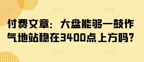 付费文章：大盘能够一鼓作气地站稳在3400点上方吗?-知创网