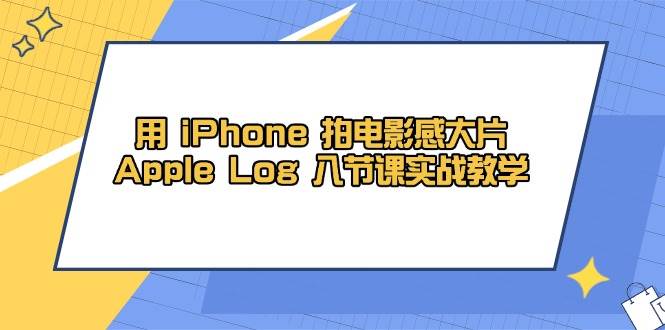 （14636期）用 iPhone 拍电影感大片，Apple Log 8节课实战教学-知创网