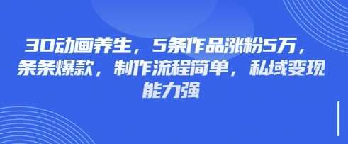 3D动画养生,5条作品涨粉5万,条条爆款,制作流程简单,私域变现能力强-知创网