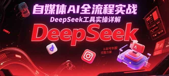 自媒体AI全流程实战，DeepSeek工具实操详解，从起号到变现完整方案-知创网