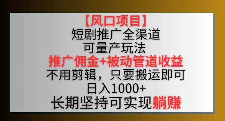【风口项目】短剧推广全渠道最新双重收益玩法，推广佣金管道收益，不用剪辑，只要搬运即可【揭秘】-知创网