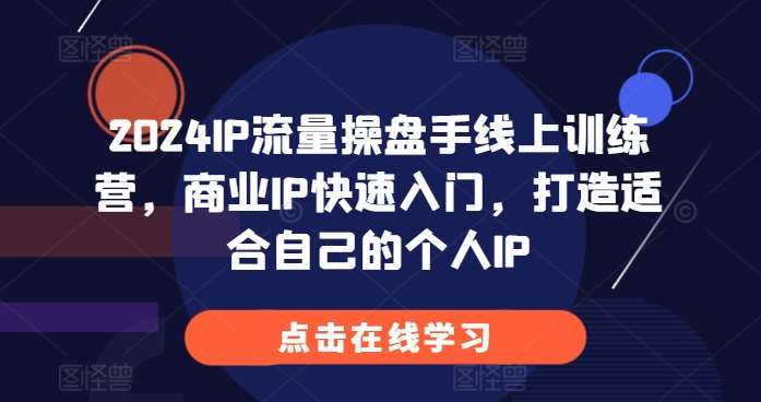 2024IP流量操盘手线上训练营，商业IP快速入门，打造适合自己的个人IP-知创网