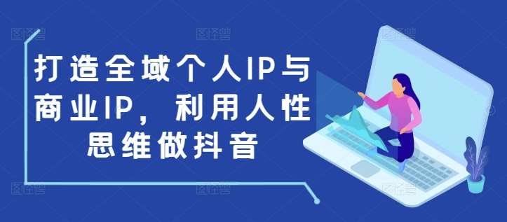 打造全域个人IP与商业IP，利用人性思维做抖音-知创网