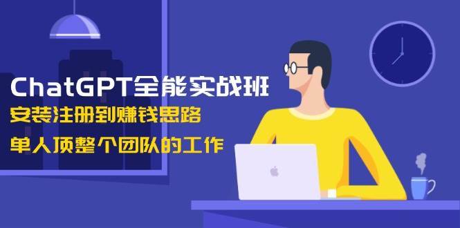 ChatGPT全能实战班,安装注册到赚钱思路,单人顶整个团队的工作-知创网