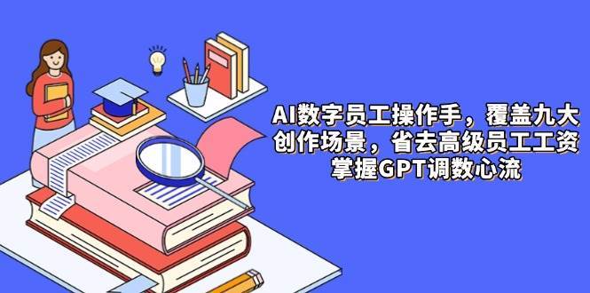 AI数字员工操作手,9大场景内容创作,省去高级员工工资,掌握GPT调数心流-知创网