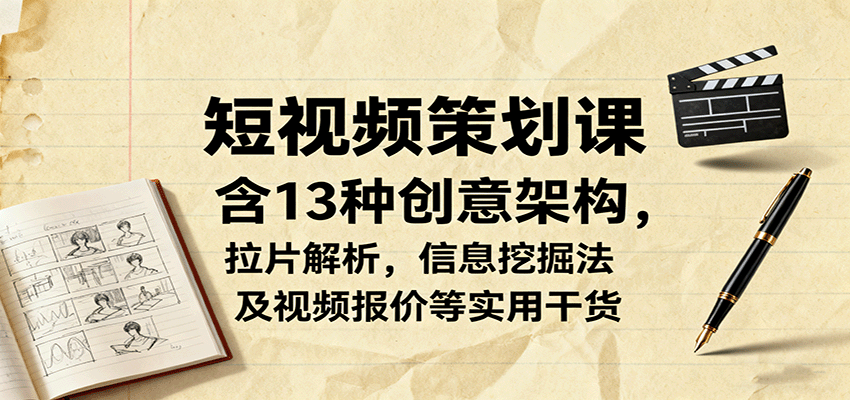 短视频策划课，含13种创意架构，拉片解析，信息挖掘法及视频报价等实用干货-知创网