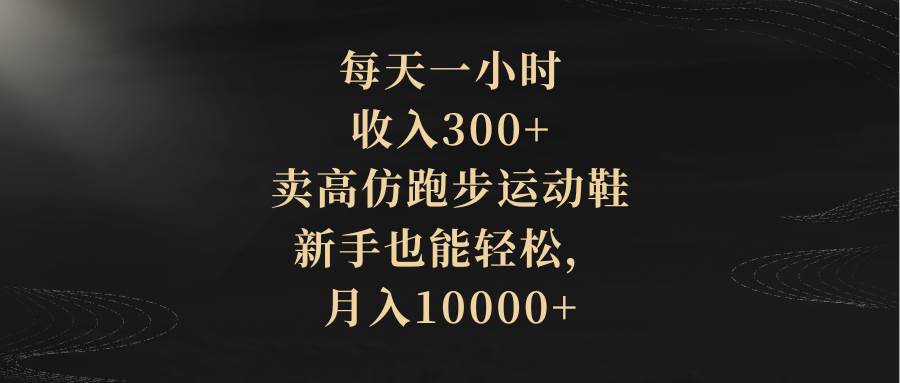 （8321期）每天一小时，收入300+，卖高仿跑步运动鞋，新手也能轻松，月入10000+-知创网