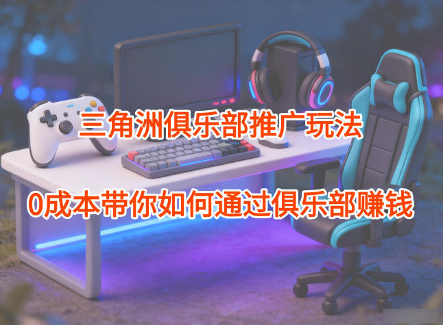 项目拆解：三角洲俱乐部推广玩法，0成本带你如何通过俱乐部賺钱-知创网