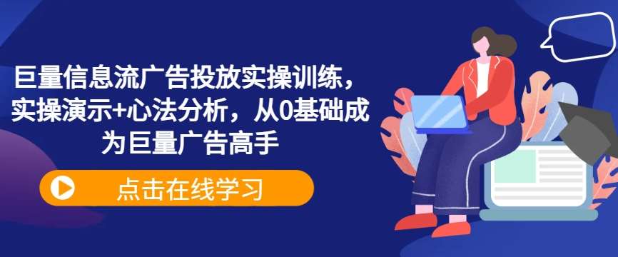 巨量信息流广告投放实操训练，实操演示+心法分析，从0基础成为巨量广告高手-知创网