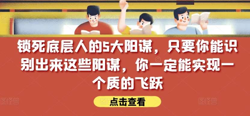 锁死底层人的5大阳谋，只要你能识别出来这些阳谋，你一定能实现一个质的飞跃【付费文章】-知创网