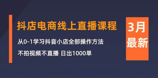 （10140期）3月抖店电商线上直播课程：从0-1学习抖音小店，不拍视频不直播 日出1000单-知创网