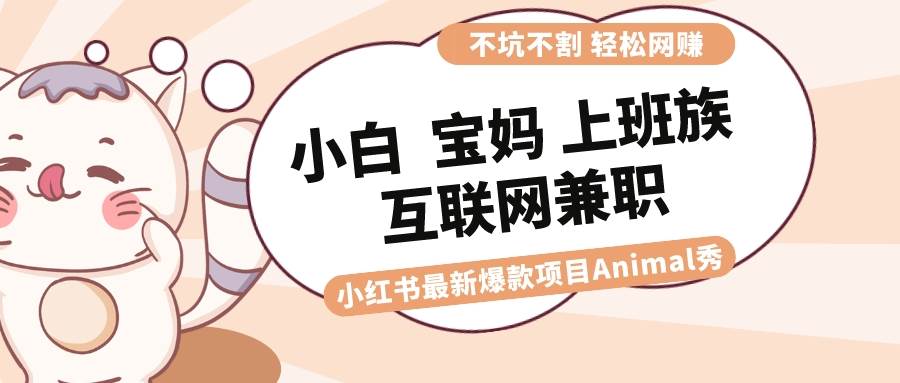 （8590期）适合小白 宝妈 上班族 大学生互联网兼职 小红书爆款项目Animal秀，月入1W-知创网
