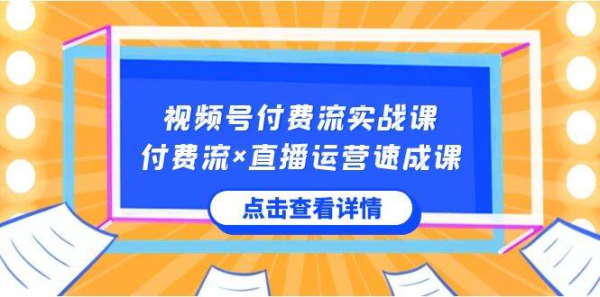 视频号付费流实战课，付费流×直播运营速成课，让你快速掌握视频号核心运营技能-知创网