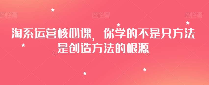 淘系运营核心课，你学的不是只方法是创造方法的根源-知创网