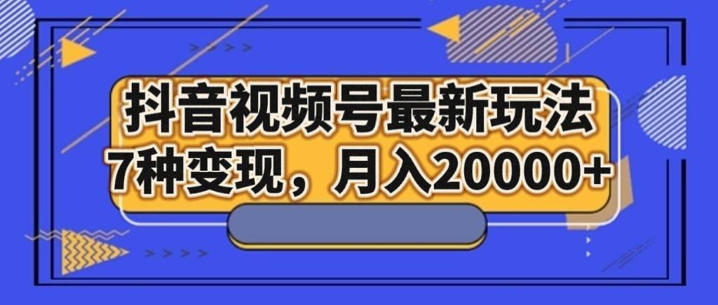 抖音视频号最新玩法，7种变现，月入20000+-知创网