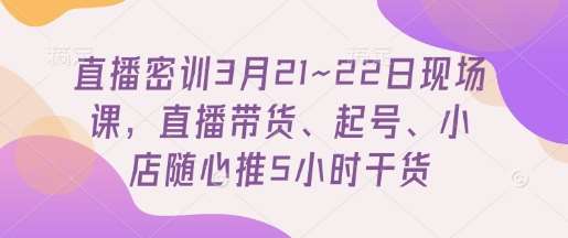 直播密训3月21~22日现场课，​直播带货、起号、小店随心推5小时干货-知创网