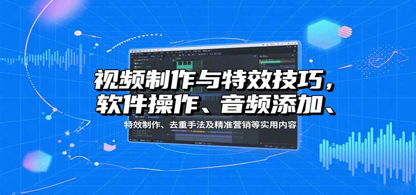 视频制作与特效技巧：软件操作、音频添加、特效制作、去重手法及精准营销等实用内容-知创网