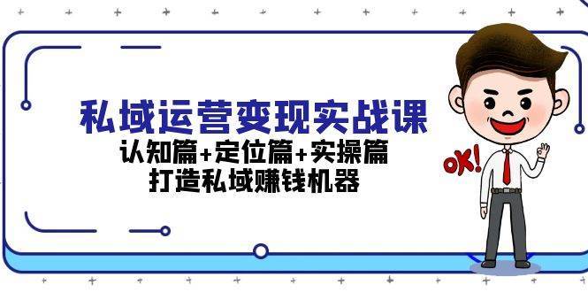 私域运营变现实战课：认知篇+定位篇+实操篇，打造私域赚钱机器-知创网