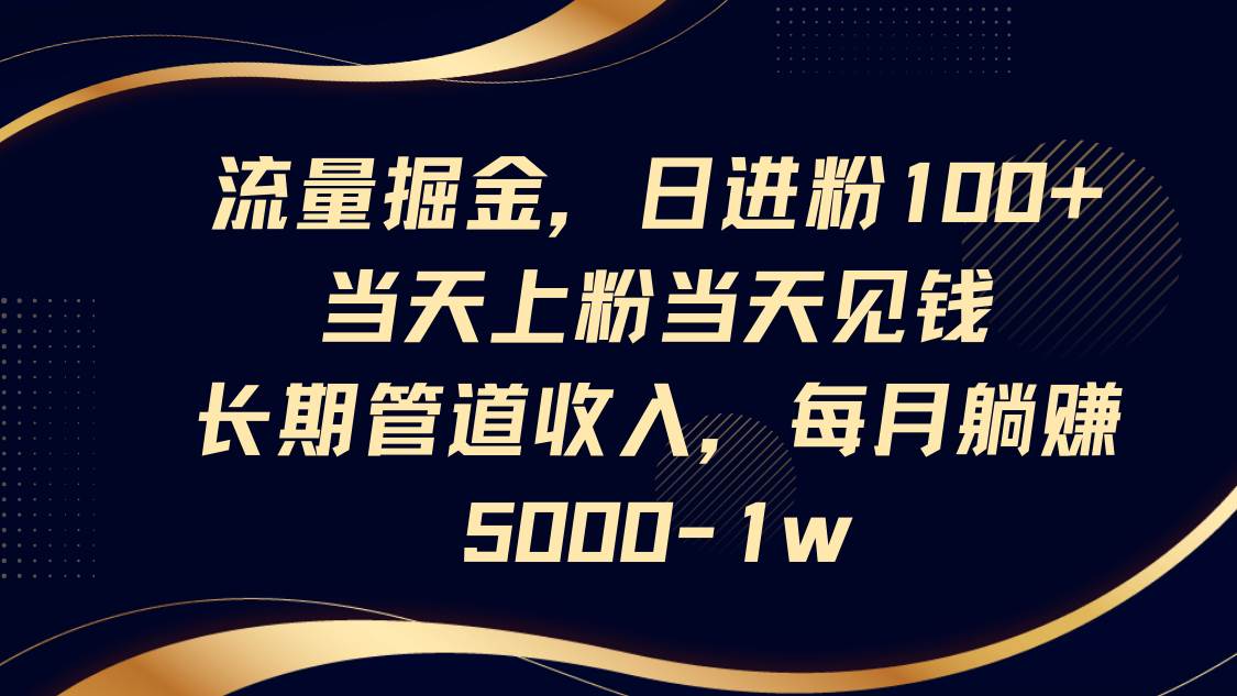 流量掘金，日进粉100+,当天上粉当天见钱，长期管道收入，每月躺赚5000-1w-知创网